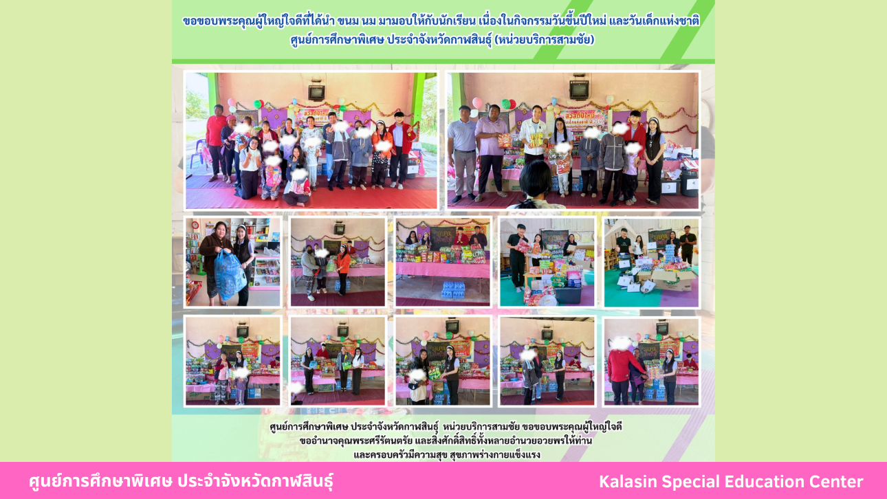 ขอขอบพระคุณผู้ใหญ่ใจดีที่ได้นำ ขนม นม มามอบให้กับนักเรียน เนื่องในกิจกรรมวันขึ้นปีใหม่ และวันเด็กแห่งชาติศูนย์การศึกษาพิเศษ ประจำจังหวัดกาฬสินธ์ุ (หน่วยบริการสมเด็จ)