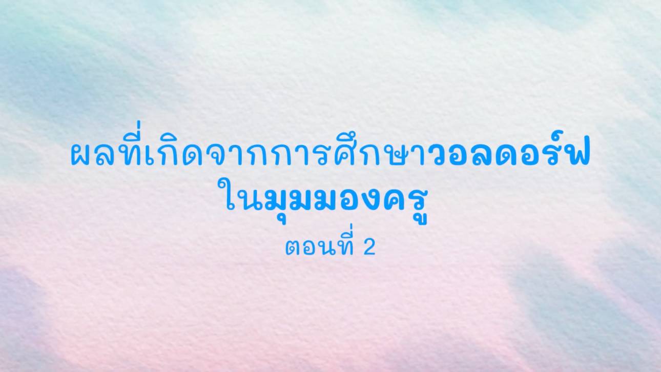 ผลที่เกิดจากการศึกษาวอลดอร์ฟในมุมมองของครู ตอนที่ 2