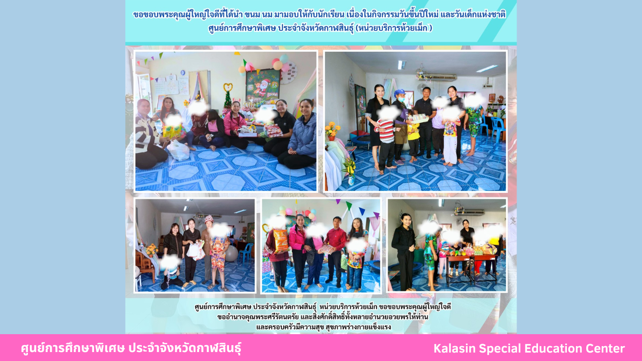 ขอขอบพระคุณผู้ใหญ่ใจดีที่ได้นำ ขนม นม มามอบให้กับนักเรียน เนื่องในกิจกรรมวันขึ้นปีใหม่ และวันเด็กแห่งชาติศูนย์การศึกษาพิเศษ ประจำจังหวัดกาฬสินธ์ุ (หน่วยบริการห้วยเม็ก)